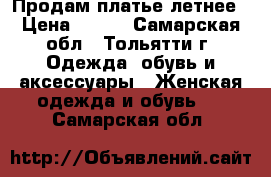 Продам платье летнее › Цена ­ 500 - Самарская обл., Тольятти г. Одежда, обувь и аксессуары » Женская одежда и обувь   . Самарская обл.